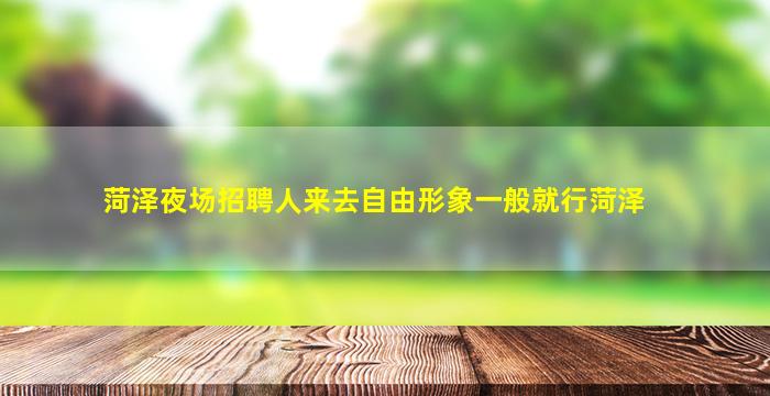 菏泽夜场招聘人来去自由形象一般就行菏泽